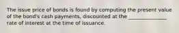 The issue price of bonds is found by computing the present value of the bond's cash payments, discounted at the _______________ rate of interest at the time of issuance.