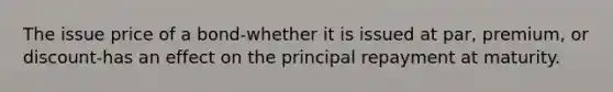 The issue price of a bond-whether it is issued at par, premium, or discount-has an effect on the principal repayment at maturity.