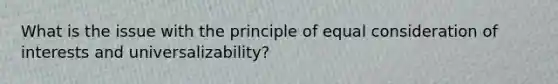 What is the issue with the principle of equal consideration of interests and universalizability?