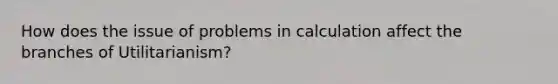 How does the issue of problems in calculation affect the branches of Utilitarianism?