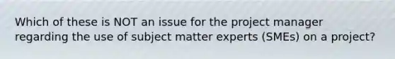 Which of these is NOT an issue for the project manager regarding the use of subject matter experts (SMEs) on a project?