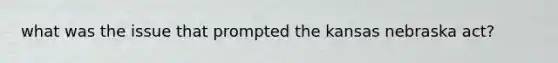 what was the issue that prompted the kansas nebraska act?