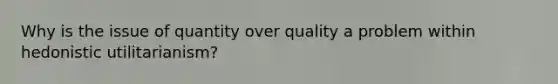 Why is the issue of quantity over quality a problem within hedonistic utilitarianism?