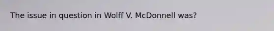 The issue in question in Wolff V. McDonnell was?