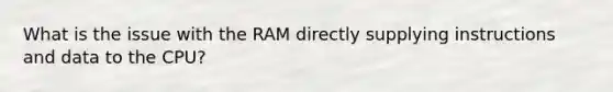 What is the issue with the RAM directly supplying instructions and data to the CPU?