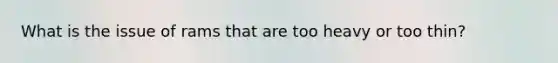 What is the issue of rams that are too heavy or too thin?