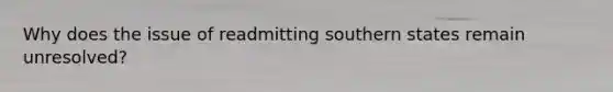 Why does the issue of readmitting southern states remain unresolved?