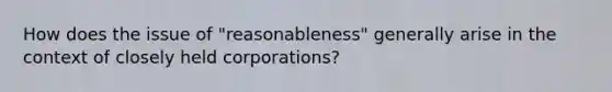 How does the issue of "reasonableness" generally arise in the context of closely held corporations?