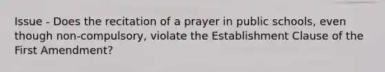 Issue - Does the recitation of a prayer in public schools, even though non-compulsory, violate the Establishment Clause of the First Amendment?