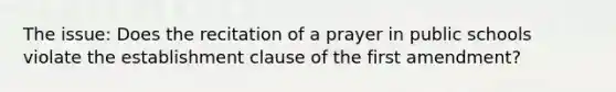 The issue: Does the recitation of a prayer in public schools violate the establishment clause of the first amendment?