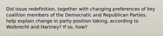 Did issue redefinition, together with changing preferences of key coalition members of the Democratic and Republican Parties, help explain change in party position taking, according to Wolbrecht and Hartney? If so, how?