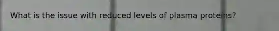 What is the issue with reduced levels of plasma proteins?