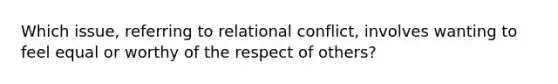 Which issue, referring to relational conflict, involves wanting to feel equal or worthy of the respect of others?