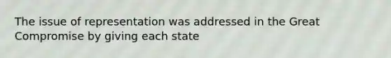 The issue of representation was addressed in the Great Compromise by giving each state