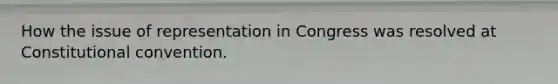 How the issue of representation in Congress was resolved at Constitutional convention.