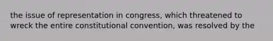 the issue of representation in congress, which threatened to wreck the entire constitutional convention, was resolved by the