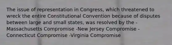 The issue of representation in Congress, which threatened to wreck the entire Constitutional Convention because of disputes between large and small states, was resolved by the -Massachusetts Compromise -New Jersey Compromise -Connecticut Compromise -Virginia Compromise