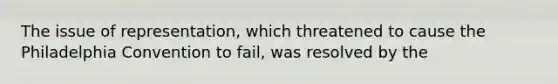 The issue of representation, which threatened to cause the Philadelphia Convention to fail, was resolved by the