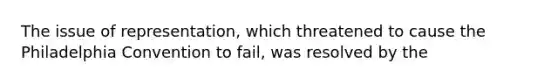 The issue of representation, which threatened to cause the Philadelphia Convention to fail, was resolved by the