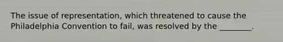 The issue of representation, which threatened to cause the Philadelphia Convention to fail, was resolved by the ________.