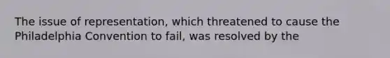 The issue of representation, which threatened to cause the Philadelphia Convention to fail, was resolved by the