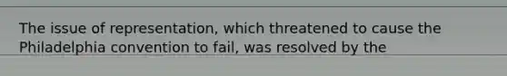 The issue of representation, which threatened to cause the Philadelphia convention to fail, was resolved by the