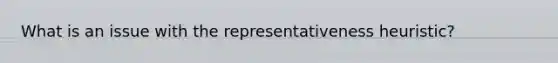 What is an issue with the representativeness heuristic?