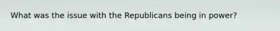 What was the issue with the Republicans being in power?