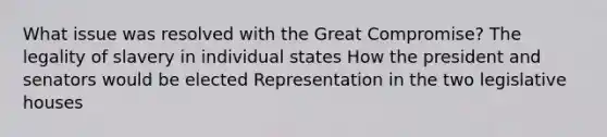 What issue was resolved with the Great Compromise? The legality of slavery in individual states How the president and senators would be elected Representation in the two legislative houses