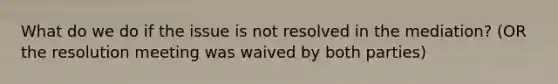 What do we do if the issue is not resolved in the mediation? (OR the resolution meeting was waived by both parties)