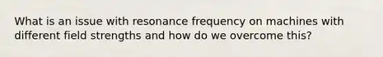 What is an issue with resonance frequency on machines with different field strengths and how do we overcome this?