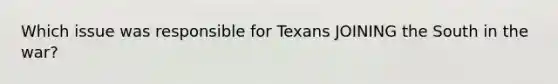 Which issue was responsible for Texans JOINING the South in the war?