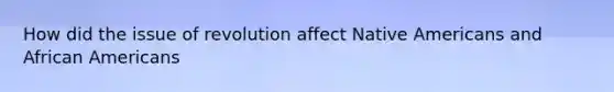 How did the issue of revolution affect <a href='https://www.questionai.com/knowledge/k3QII3MXja-native-americans' class='anchor-knowledge'>native americans</a> and <a href='https://www.questionai.com/knowledge/kktT1tbvGH-african-americans' class='anchor-knowledge'>african americans</a>