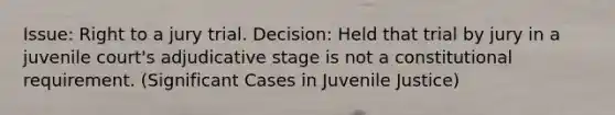 Issue: Right to a jury trial. Decision: Held that trial by jury in a juvenile court's adjudicative stage is not a constitutional requirement. (Significant Cases in Juvenile Justice)