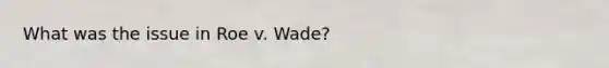 What was the issue in Roe v. Wade?