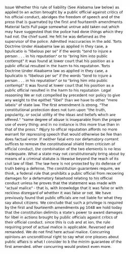 Issue Whether this rule of liability (See Alabama law below) as applied to an action brought by a public official against critics of his official conduct, abridges the freedom of speech and of the press that is guarnated by the first and fourteenth amendments Material facts Full page somewhat untrue add taken out which may have suggested that the police had done things which they had not. the chief sued. He felt he was defamed as the supervisor of the police. Admitted inaccuracies in the add. Torts Doctrine Under Alaabama law as applied in they case, a bpulicatio is "libelous per se" if the words "tend to injure a person . . . in his reputation" or to "bring him into public contempt" It was found at lower court that his position as a public official resulted in the harm to his reputation. Torts Doctrine Under Alaabama law as applied in they case, a bpulicatio is "libelous per se" if the words "tend to injure a person . . . in his reputation" or to "bring him into public contempt" It was found at lower court that his position as a public official resulted in the harm to his reputation. Legal reasoning We ar not compelled by precedent nor policy to give any weight to the epithet "libel" than we have to other "mere labels" of state law. The first amendment is strong. "The constitutional protection does not turn upon "the truth, popularity, or social utility of the ideas and beliefs which are offered." "some degree of abuse is inseparable from the proper use of every thing; and in no instance is this more true than in that of the press." INjyry to offical reputation affords no more warrant for repressing speech that would otherwise be fee than does factual error. If neither fatal erro nor defamatory content suffices to remove the constitutional shield from criticism of official conduct, the combination of the two elements is no less inadequate. What a state may not constitutionally bring about by means of a criminal statute is likewise beyond the reach of its civil law of libel. The law here is not protected by its defense of truth being a defense. The constitution guarantees require, we think, a federal rule that prohibits a public official from recoering damages for a defamatory falsehood relating to his official conduct unless he proves that the statement was made with "actual malice" - that is, with knowledge that it was false or with reckless disregard of whether it was false or not. We have previously found that public officials are not liable for what they say about citizens. We conclude that such a privilege is required by the first and fourteenth amendments pg 1048 we hold today that the constitution delimits a state's power to award damages for libel in actions brought by public officials agasint critics of their official conduct. since this is cub and at ion, the rule requiring proof of actual malice is applicable. Reversed and remanded. We do not find here actual malice. Concurring opinions an unconditional right to say what one pleases about public affairs is what I consider to b the minim guarantee of the first amended. other concurring would protect even more.