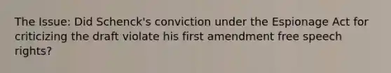 The Issue: Did Schenck's conviction under the Espionage Act for criticizing the draft violate his first amendment free speech rights?