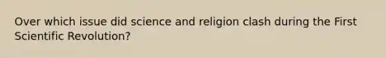 Over which issue did science and religion clash during the First Scientific Revolution?