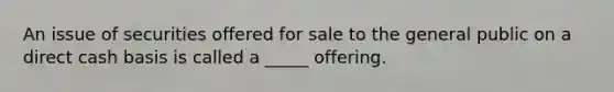 An issue of securities offered for sale to the general public on a direct cash basis is called a _____ offering.