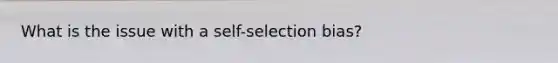 What is the issue with a self-selection bias?