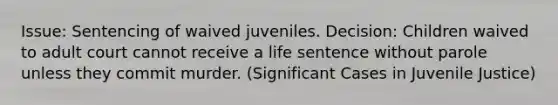 Issue: Sentencing of waived juveniles. Decision: Children waived to adult court cannot receive a life sentence without parole unless they commit murder. (Significant Cases in Juvenile Justice)