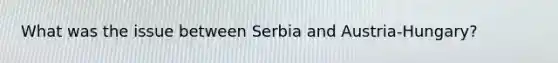 What was the issue between Serbia and Austria-Hungary?