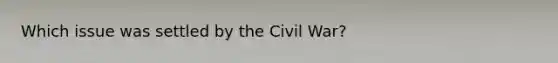 Which issue was settled by the Civil War?