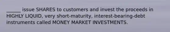 ______ issue SHARES to customers and invest the proceeds in HIGHLY LIQUID, very short-maturity, interest-bearing-debt instruments called MONEY MARKET INVESTMENTS.