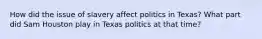 How did the issue of slavery affect politics in Texas? What part did Sam Houston play in Texas politics at that time?