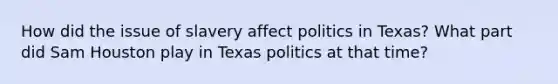 How did the issue of slavery affect politics in Texas? What part did Sam Houston play in Texas politics at that time?