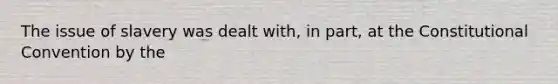 The issue of slavery was dealt with, in part, at the Constitutional Convention by the