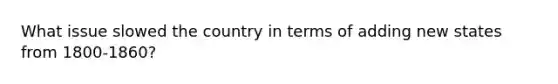 What issue slowed the country in terms of adding new states from 1800-1860?