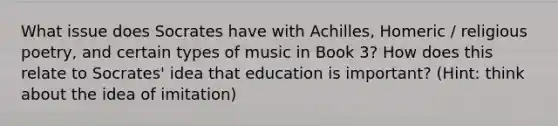 What issue does Socrates have with Achilles, Homeric / religious poetry, and certain types of music in Book 3? How does this relate to Socrates' idea that education is important? (Hint: think about the idea of imitation)