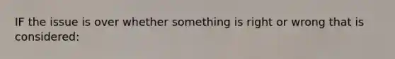 IF the issue is over whether something is right or wrong that is considered: